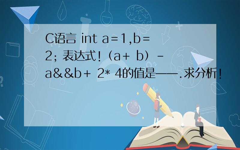 C语言 int a＝1,b＝2; 表达式!（a＋ b）－a＆＆b＋ 2* 4的值是——.求分析!