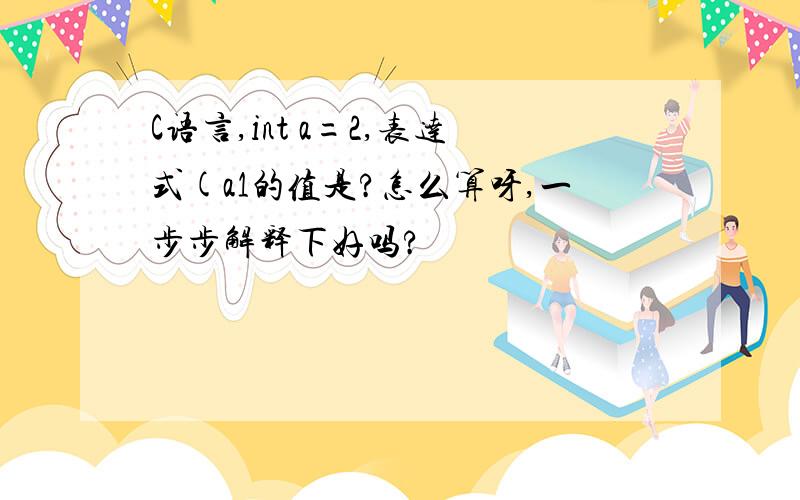 C语言,int a=2,表达式(a1的值是?怎么算呀,一步步解释下好吗?