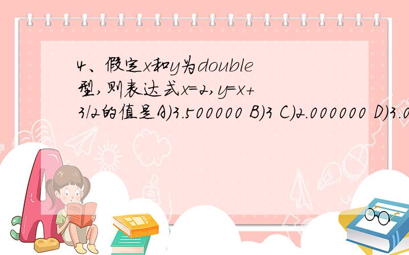 4、假定x和y为double型,则表达式x=2,y=x+3/2的值是A）3.500000 B）3 C）2.000000 D）3.000000