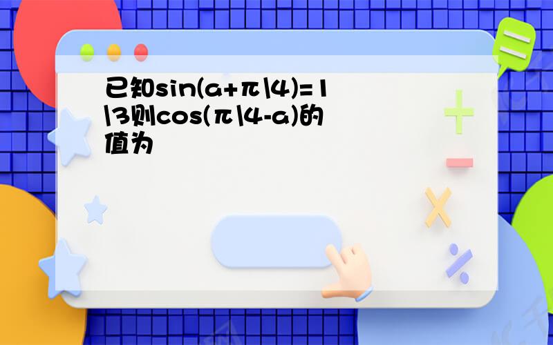 已知sin(a+π\4)=1\3则cos(π\4-a)的值为