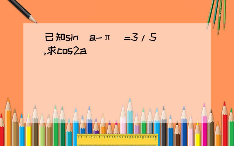 已知sin（a-π）=3/5,求cos2a