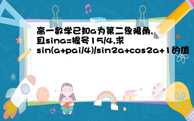 高一数学已知a为第二象限角,且sina=根号15/4,求sin(a+pai/4)/sin2a+cos2a+1的值