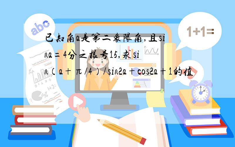 已知角a是第二象限角,且sina=4分之根号15,求sin（a+π/4）/sin2a+cos2a+1的值