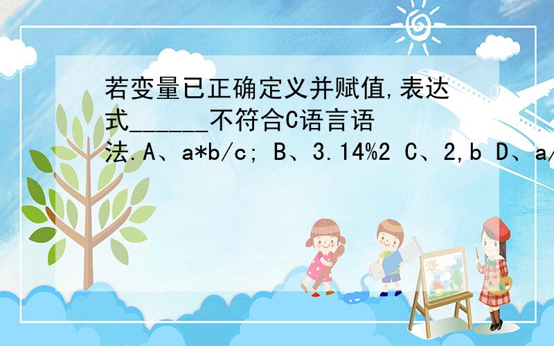 若变量已正确定义并赋值,表达式______不符合C语言语法.A、a*b/c; B、3.14%2 C、2,b D、a/b/c 这题选什么