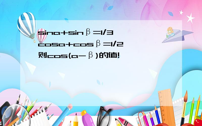 sina+sinβ=1/3,cosa+cosβ=1/2,则cos(a-β)的值!