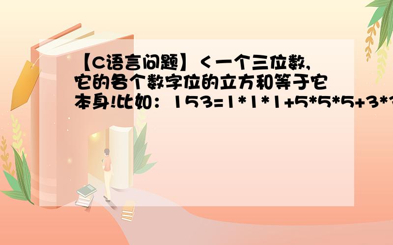 【C语言问题】＜一个三位数,它的各个数字位的立方和等于它本身!比如：153=1*1*1+5*5*5+3*3*3＞对一个三位数,它的各个数字位的立方和等于它本身!比如：153=1*1*1+5*5*5+3*3*3