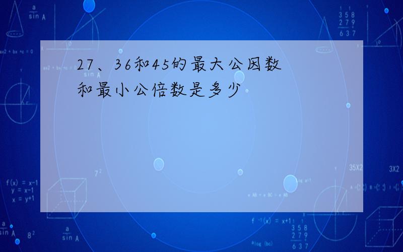 27、36和45的最大公因数和最小公倍数是多少