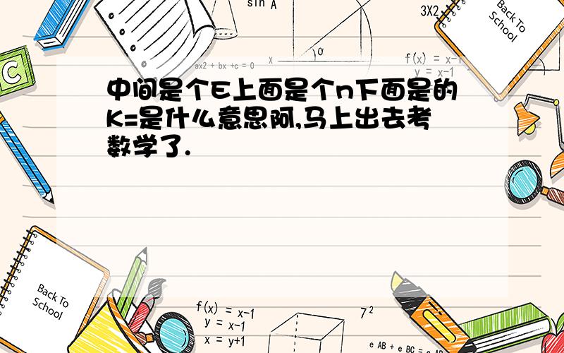 中间是个E上面是个n下面是的K=是什么意思阿,马上出去考数学了.