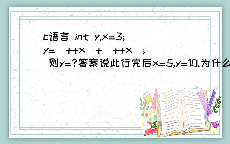 c语言 int y,x=3;y=(++x)+(++x); 则y=?答案说此行完后x=5,y=10.为什么?我怎么觉的y=9呢?