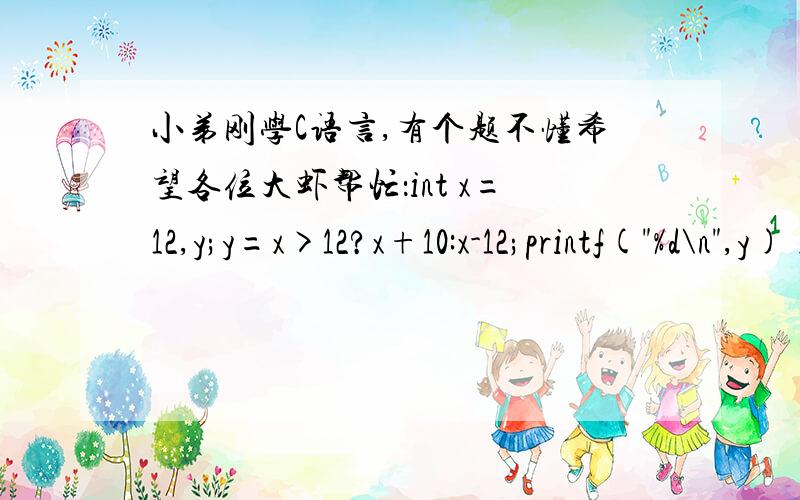 小弟刚学C语言,有个题不懂希望各位大虾帮忙：int x=12,y;y=x>12?x+10:x-12;printf(