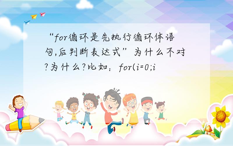 “for循环是先执行循环体语句,后判断表达式”为什么不对?为什么?比如：for(i=0;i