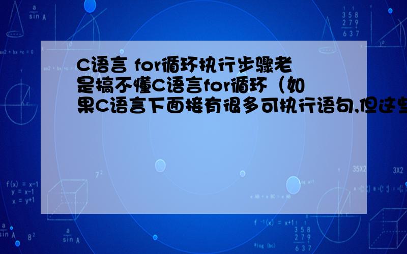 C语言 for循环执行步骤老是搞不懂C语言for循环（如果C语言下面接有很多可执行语句,但这些语句又不是复合语句,就是分不清楚for循环管辖的“范围”）的执行顺序是怎么的.是先执行到函数结