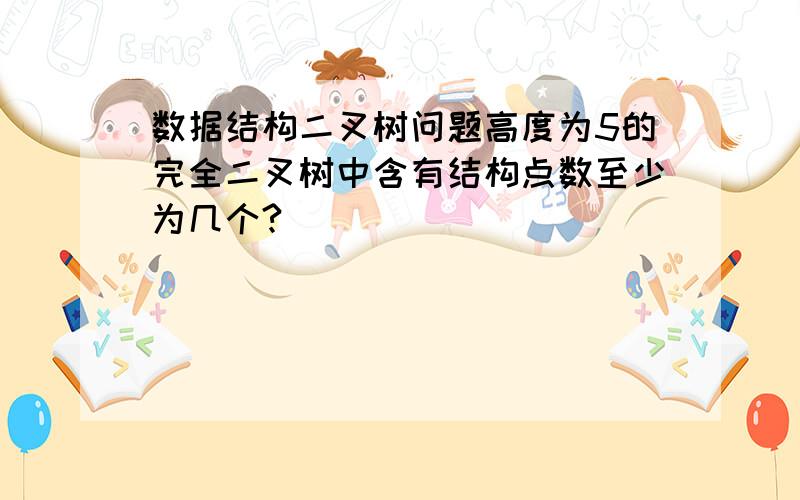 数据结构二叉树问题高度为5的完全二叉树中含有结构点数至少为几个?