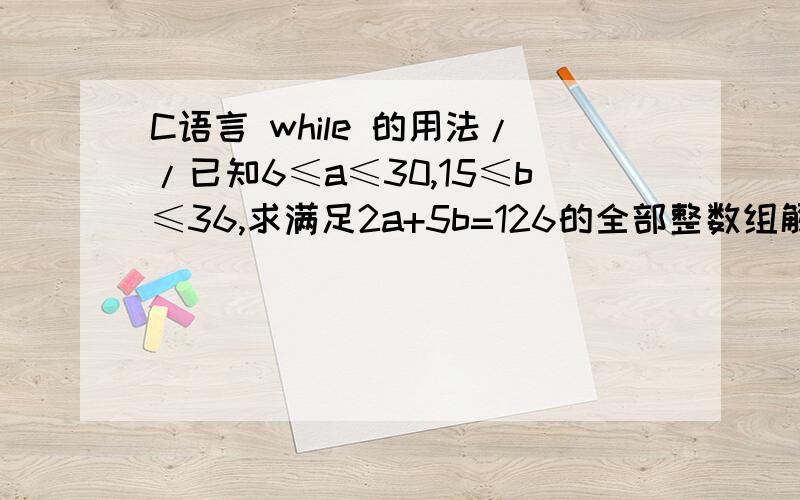 C语言 while 的用法//已知6≤a≤30,15≤b≤36,求满足2a+5b=126的全部整数组解.#include