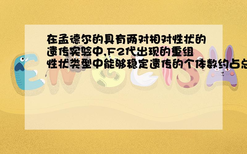 在孟德尔的具有两对相对性状的遗传实验中,F2代出现的重组性状类型中能够稳定遗传的个体数约占总数的.（）我认为应该是1/4啊,因为有YYRR,YYrr,yyRR,yyrr这四种啊!我为什么答案给的是1/8?