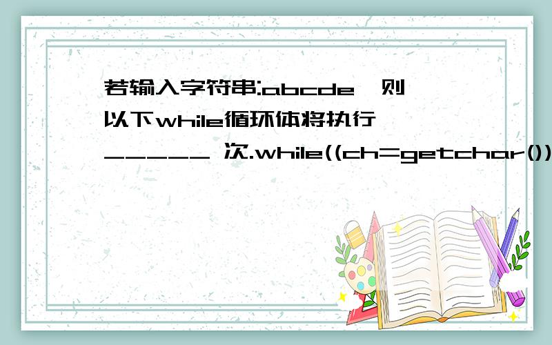 若输入字符串:abcde,则以下while循环体将执行 _____ 次.while((ch=getchar())=='e') printf(