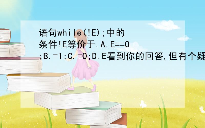 语句while(!E);中的条件!E等价于.A.E==0;B.=1;C.=0;D.E看到你的回答,但有个疑问while(!E)要执行while语句,就要使!E为真,即非0.那就要使