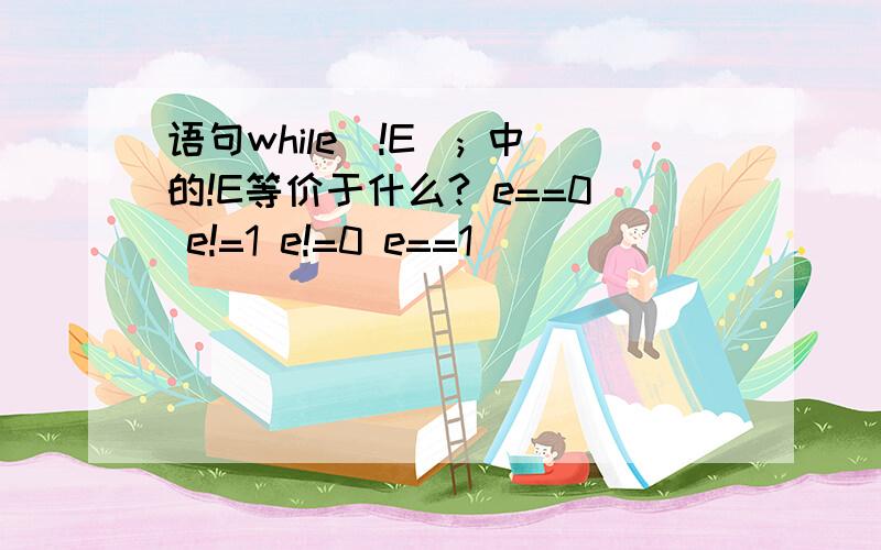 语句while(!E); 中的!E等价于什么? e==0 e!=1 e!=0 e==1