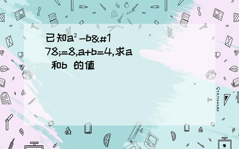 已知a²-b²=8,a+b=4,求a 和b 的值