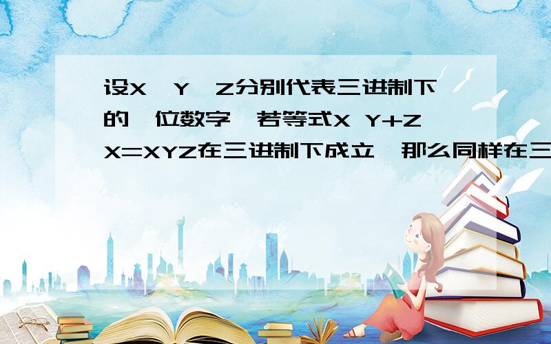 设X、Y、Z分别代表三进制下的一位数字,若等式X Y+ZX=XYZ在三进制下成立,那么同样在三进制下,等式X Y*ZX