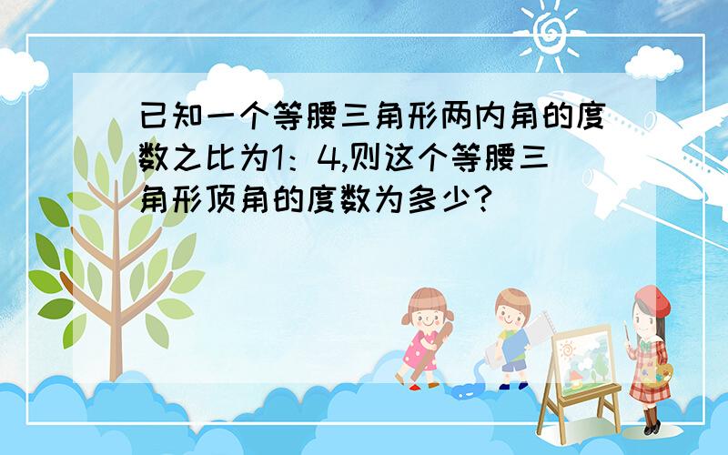 已知一个等腰三角形两内角的度数之比为1：4,则这个等腰三角形顶角的度数为多少?