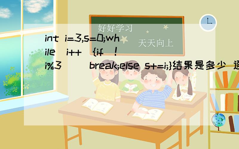 int i=3,s=0;while(i++){if(!(i%3)) break;else s+=i;}结果是多少 逐条求解释,特别是if(!(i%3)) break;满意了加分,越快越高