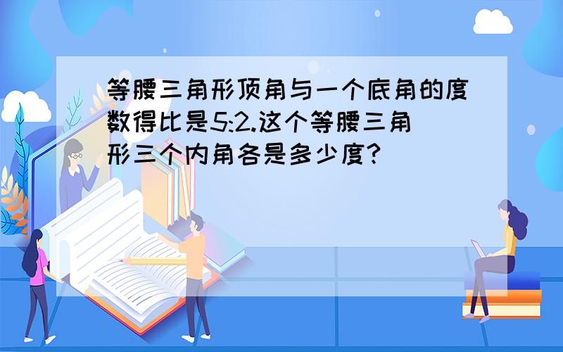 等腰三角形顶角与一个底角的度数得比是5:2.这个等腰三角形三个内角各是多少度?