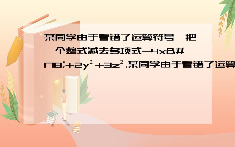 某同学由于看错了运算符号,把一个整式减去多项式-4x²+2y²+3z².某同学由于看错了运算符号,把一个整式减去多项式-4x²+2y²+3z²误认为是加上多项式-4x²+2y²+3z²,结果