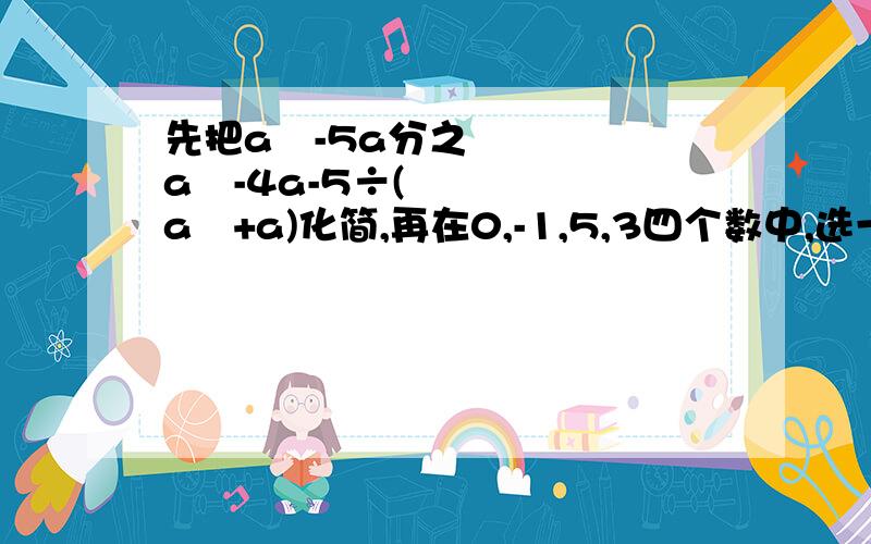 先把a²-5a分之a²-4a-5÷(a²+a)化简,再在0,-1,5,3四个数中,选一个作为a的