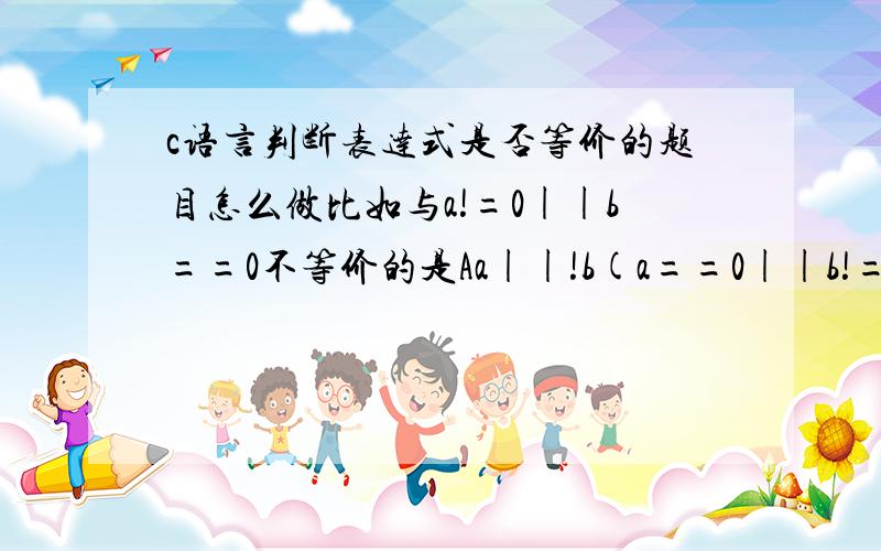 c语言判断表达式是否等价的题目怎么做比如与a!=0||b==0不等价的是Aa||!b(a==0||b!=0)a&&b)(a*b)&&(a||b)像这样类似的,怎么入手?