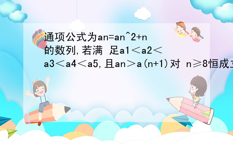 通项公式为an=an^2+n的数列,若满 足a1＜a2＜a3＜a4＜a5,且an＞a(n+1)对 n≥8恒成立,则实数a的取值范围是