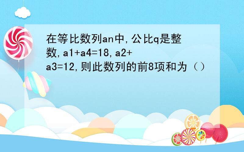 在等比数列an中,公比q是整数,a1+a4=18,a2+a3=12,则此数列的前8项和为（）