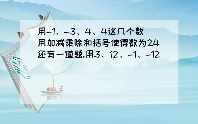 用-1、-3、4、4这几个数用加减乘除和括号使得数为24还有一道题,用3、12、-1、-12