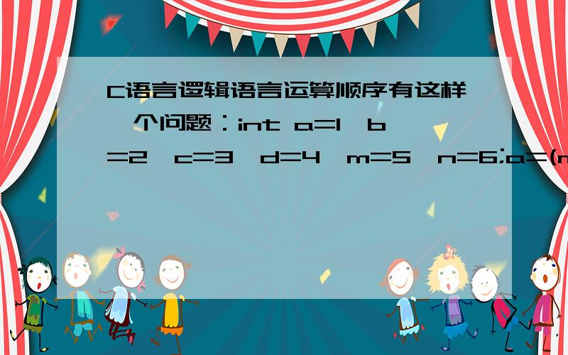 C语言逻辑语言运算顺序有这样一个问题：int a=1,b=2,c=3,d=4,m=5,n=6;a=(m=a>b)&&(n=c>d)||++a==b--;要求输出a,b,m,n的值?另外再问一下在哪些情况下逻辑语句不用每条都完全运算出来?