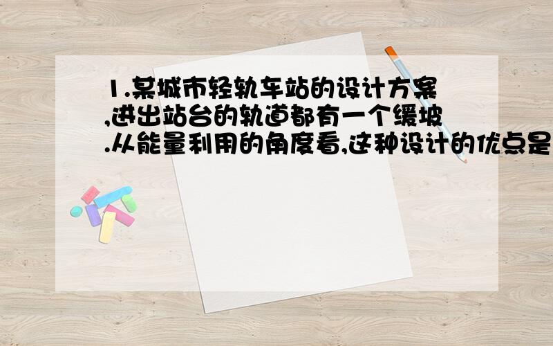 1.某城市轻轨车站的设计方案,进出站台的轨道都有一个缓坡.从能量利用的角度看,这种设计的优点是什么?2.请你帮小丽设计一个试验来验证：弹性势能可以转化为动能.