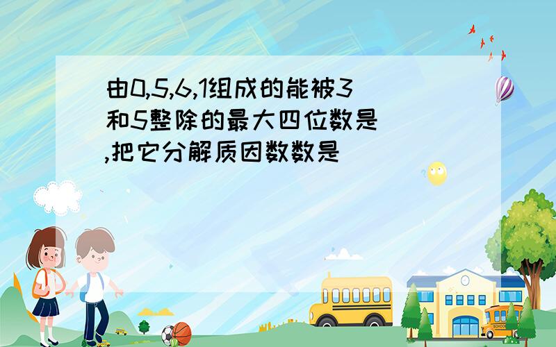 由0,5,6,1组成的能被3和5整除的最大四位数是（ ）,把它分解质因数数是（