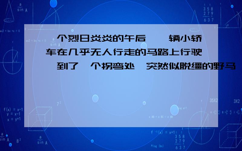 一个烈日炎炎的午后,一辆小轿车在几乎无人行走的马路上行驶,到了一个拐弯处,突然似脱缰的野马,直径撞在了马路中央的隔离墩上,汽车严重受损,司机当场殒命.两天之后,同一地点又发生了