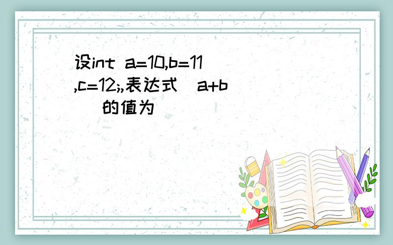 设int a=10,b=11,c=12;,表达式(a+b) 的值为( )