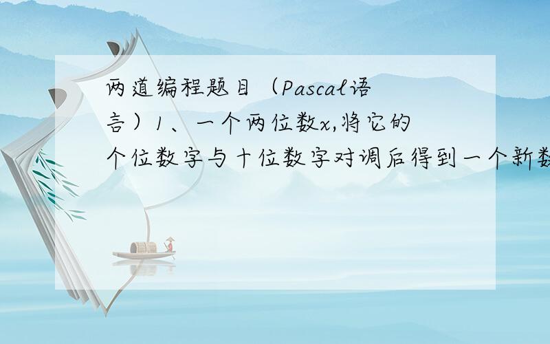 两道编程题目（Pascal语言）1、一个两位数x,将它的个位数字与十位数字对调后得到一个新数y,此时y恰好比x大36,请编程求出所有这样的两位数.2、国际象棋中,假设在第一格放一粒米,第二格放