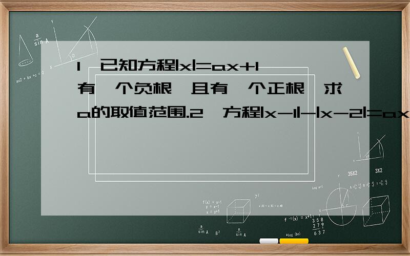 1、已知方程|x|=ax+1有一个负根,且有一个正根,求a的取值范围.2、方程|x-1|-|x-2|=ax有三个解,求a的取值范围.