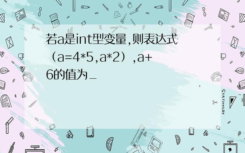 若a是int型变量,则表达式（a=4*5,a*2）,a+6的值为_