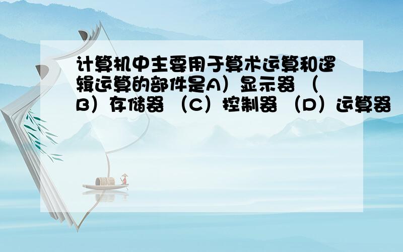 计算机中主要用于算术运算和逻辑运算的部件是A）显示器 （B）存储器 （C）控制器 （D）运算器