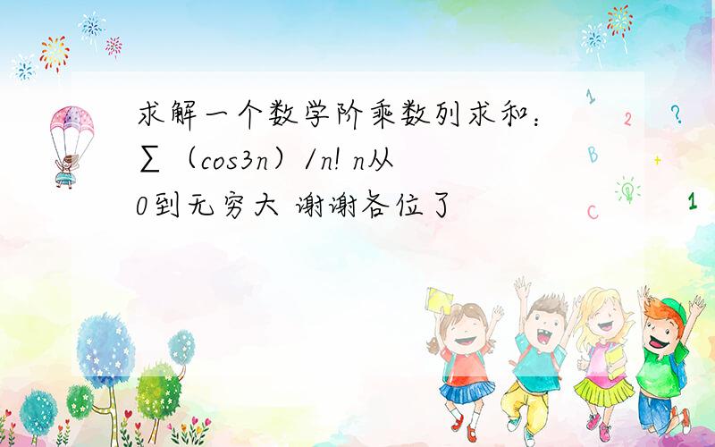 求解一个数学阶乘数列求和： ∑（cos3n）/n! n从0到无穷大 谢谢各位了