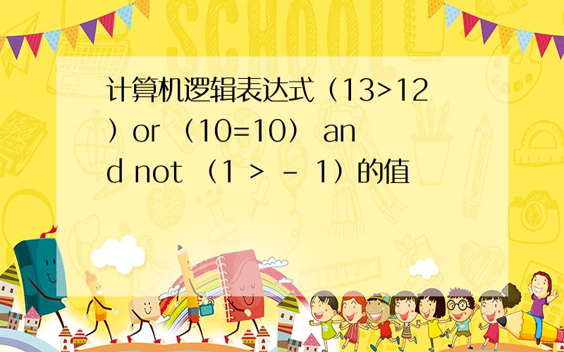 计算机逻辑表达式（13>12）or （10=10） and not （1 > - 1）的值