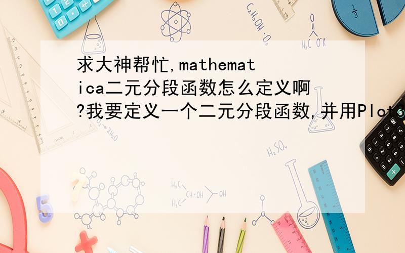 求大神帮忙,mathematica二元分段函数怎么定义啊?我要定义一个二元分段函数,并用Plot3D命令把图画出来,函数如下：