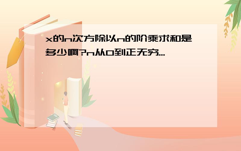 x的n次方除以n的阶乘求和是多少啊?n从0到正无穷...