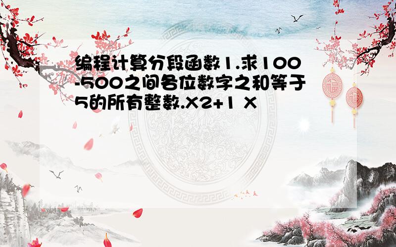 编程计算分段函数1.求100-500之间各位数字之和等于5的所有整数.X2+1 X