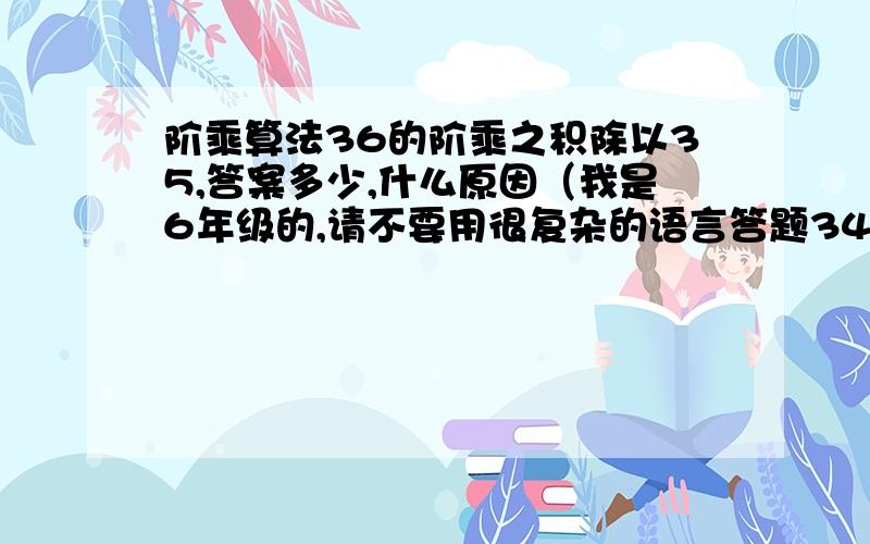 阶乘算法36的阶乘之积除以35,答案多少,什么原因（我是6年级的,请不要用很复杂的语言答题34！为什么是1啊，1*2*3*4就大于1了