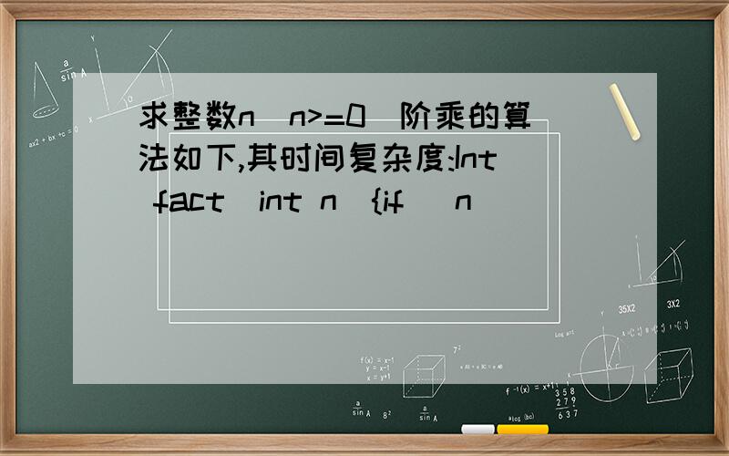 求整数n(n>=0)阶乘的算法如下,其时间复杂度:Int fact（int n）{if （n