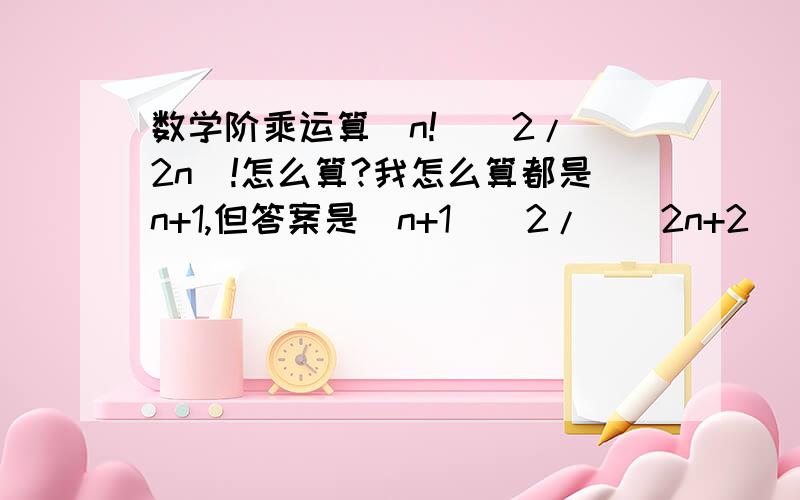 数学阶乘运算(n!)^2/(2n)!怎么算?我怎么算都是n+1,但答案是(n+1)^2/[(2n+2)(2n+1)],